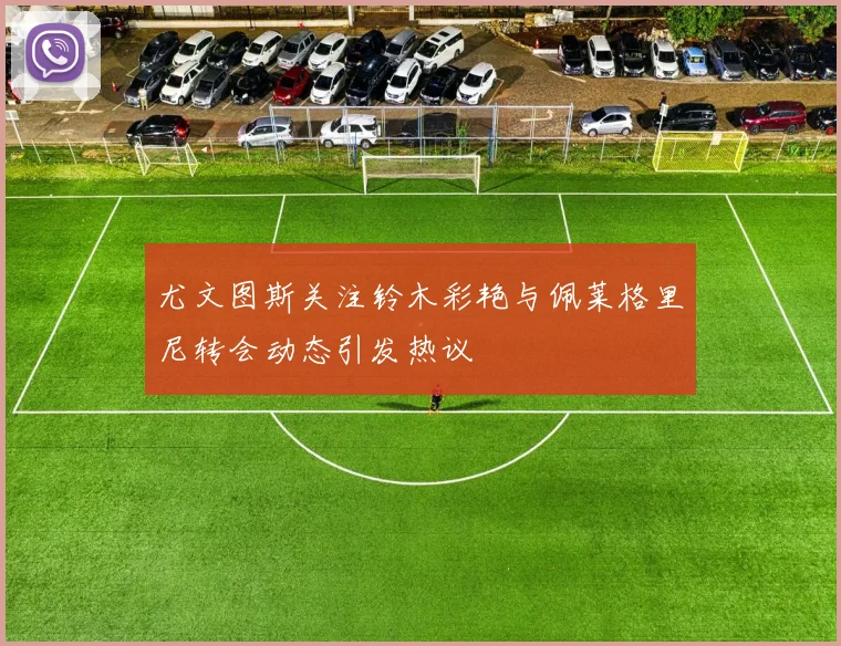尤文图斯关注铃木彩艳与佩莱格里尼转会动态引发热议