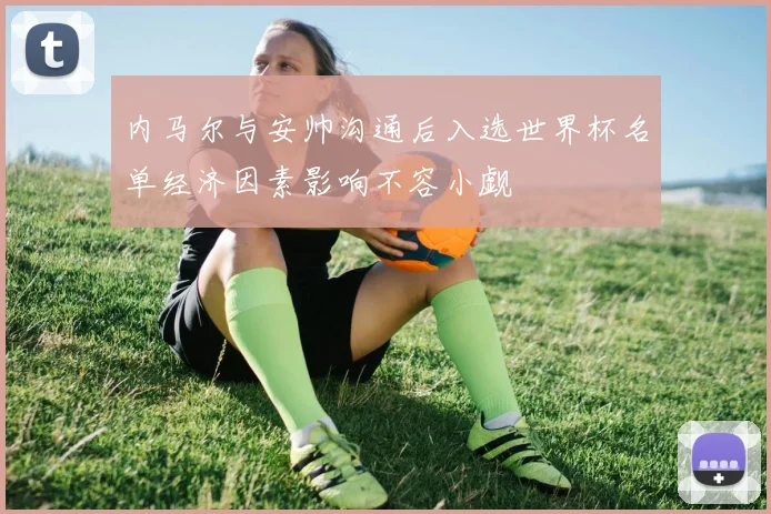 内马尔与安帅沟通后入选世界杯名单经济因素影响不容小觑