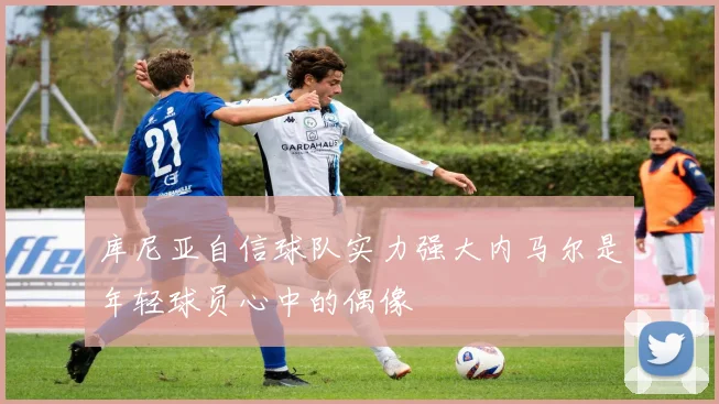 库尼亚自信球队实力强大内马尔是年轻球员心中的偶像