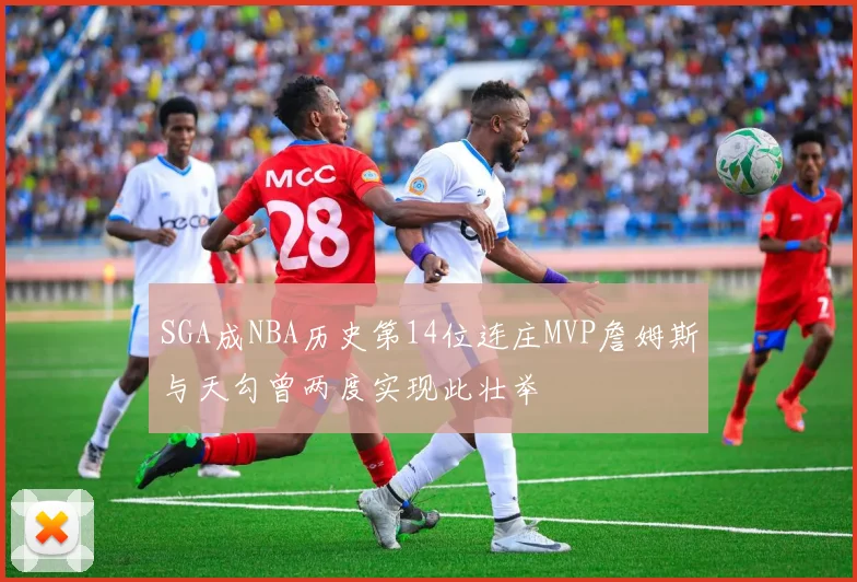 SGA成NBA历史第14位连庄MVP詹姆斯与天勾曾两度实现此壮举