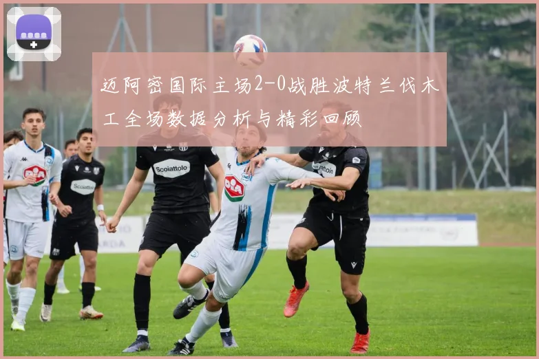 迈阿密国际主场2-0战胜波特兰伐木工全场数据分析与精彩回顾