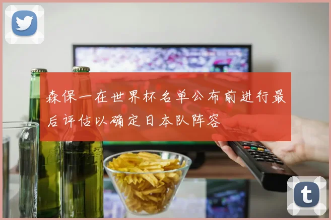 森保一在世界杯名单公布前进行最后评估以确定日本队阵容