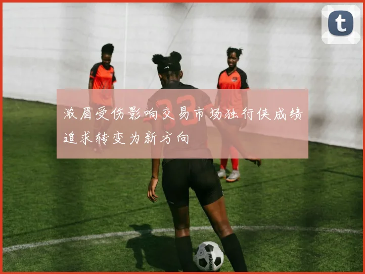 浓眉受伤影响交易市场独行侠成绩追求转变为新方向