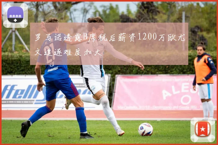 罗马诺透露B席税后薪资1200万欧尤文追逐难度加大