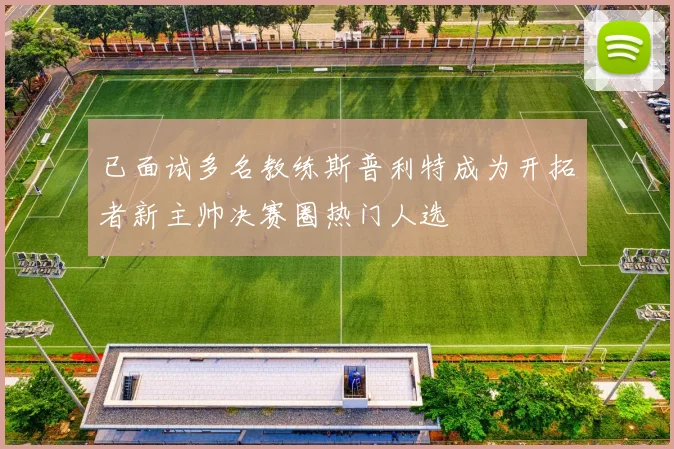 已面试多名教练斯普利特成为开拓者新主帅决赛圈热门人选