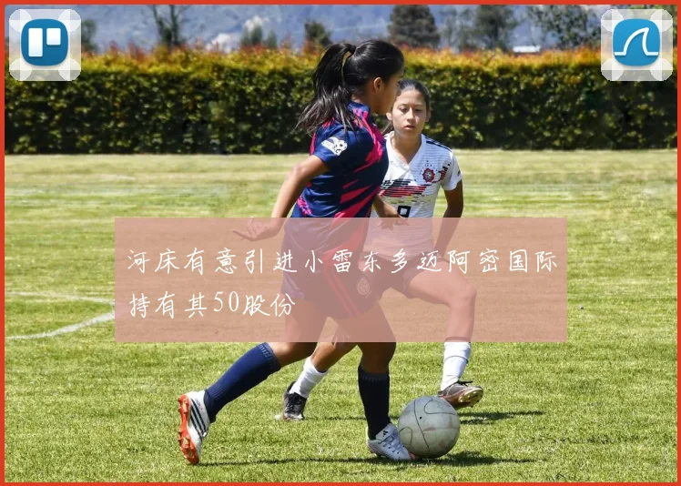 河床有意引进小雷东多迈阿密国际持有其50股份