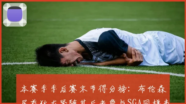 本赛季季后赛末节得分榜：布伦森居首狄龙紧随其后老詹与SGA同样表现出色