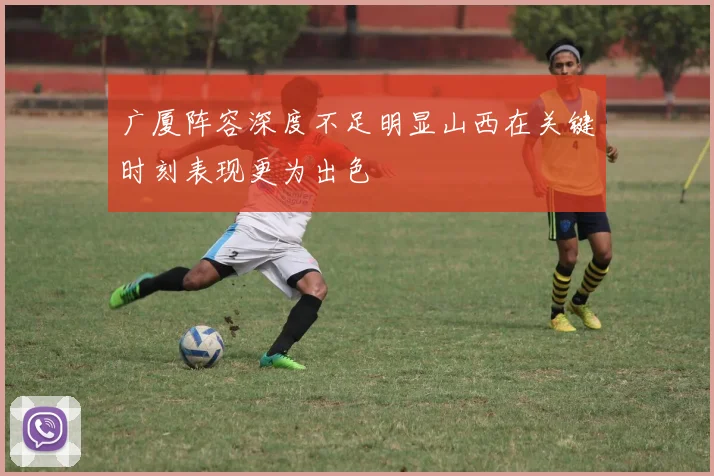 广厦阵容深度不足明显山西在关键时刻表现更为出色